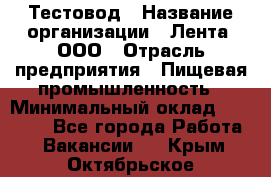 Тестовод › Название организации ­ Лента, ООО › Отрасль предприятия ­ Пищевая промышленность › Минимальный оклад ­ 27 889 - Все города Работа » Вакансии   . Крым,Октябрьское